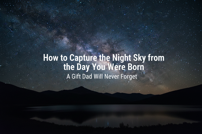 How to Capture the Night Sky from the Day You Were Born — A Gift Dad Will Never Forget